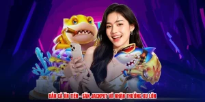 Bắn Cá Ăn Tiền - Săn Jackpot Và Nhận Thưởng Xu Lớn