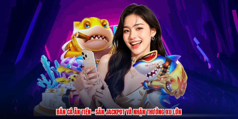 Bắn Cá Ăn Tiền - Săn Jackpot Và Nhận Thưởng Xu Lớn