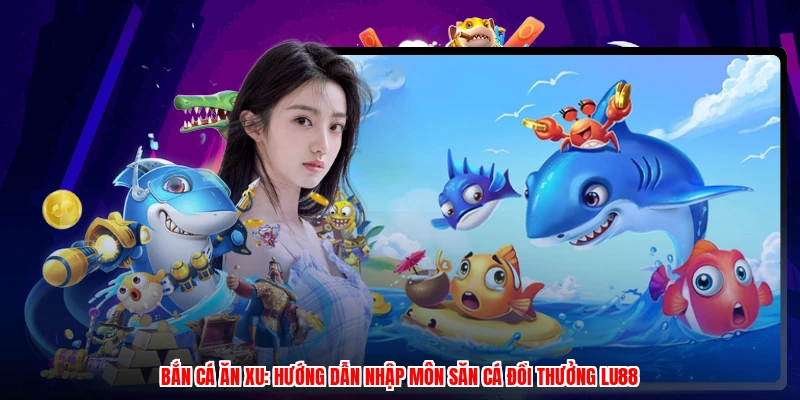 Bắn Cá Ăn Xu: Hướng Dẫn Nhập Môn Săn Cá Đổi Thưởng LU88