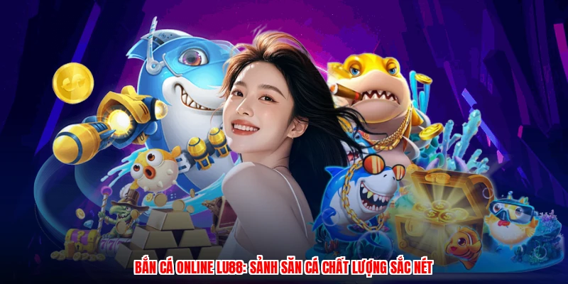 Bắn Cá Online LU88: Sảnh Săn Cá Chất Lượng Sắc Nét