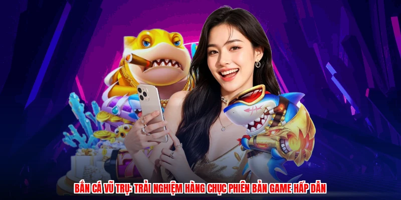 Bắn Cá Vũ Trụ: Trải Nghiệm Hàng Chục Phiên Bản Game Hấp Dẫn
