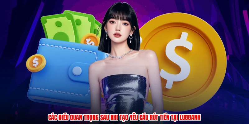Các điều quan trọng sau khi tạo yêu cầu rút tiền tại LU88anh