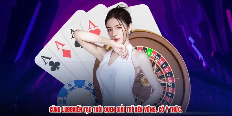 Cùng LU88 kiến tạo thói quen giải trí bền vững, có ý thức.