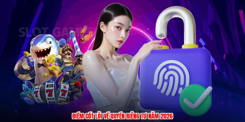 Điểm cốt lõi về quyền riêng tư năm 2026