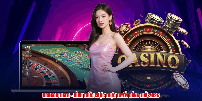 Dragon Tiger - Hình Thức Cược Trực Tuyến Đáng Thử 2026