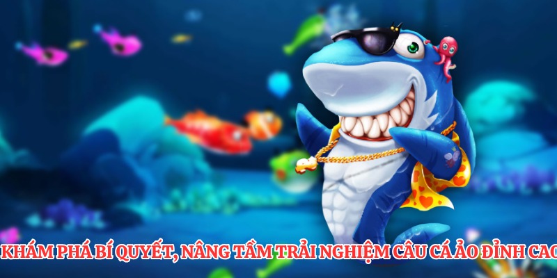 Khám phá bí quyết, nâng tầm trải nghiệm câu cá ảo đỉnh cao 