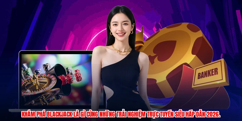 Khám phá blackjack là gì cùng những trải nghiệm trực tuyến siêu hấp dẫn 2026.