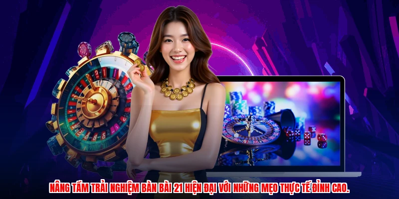 Nâng tầm trải nghiệm bàn bài 21 hiện đại với những mẹo thực tế đỉnh cao.