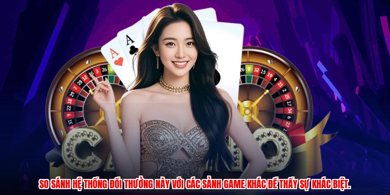 So sánh hệ thống đổi thưởng này với các sảnh game khác để thấy sự khác biệt.