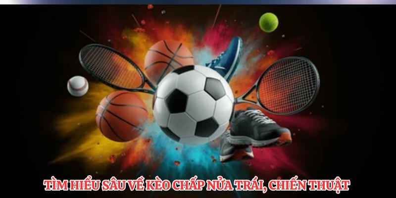 Tìm hiểu sâu về kèo chấp nửa trái, chiến thuật 