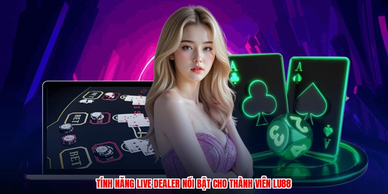 Tính năng live dealer nổi bật cho thành viên thương hiệu